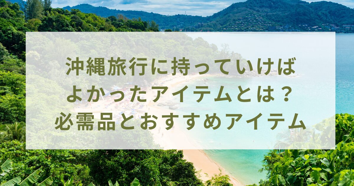 沖縄旅行に持っていけばよかったアイテムとは？必需品とおすすめアイテム