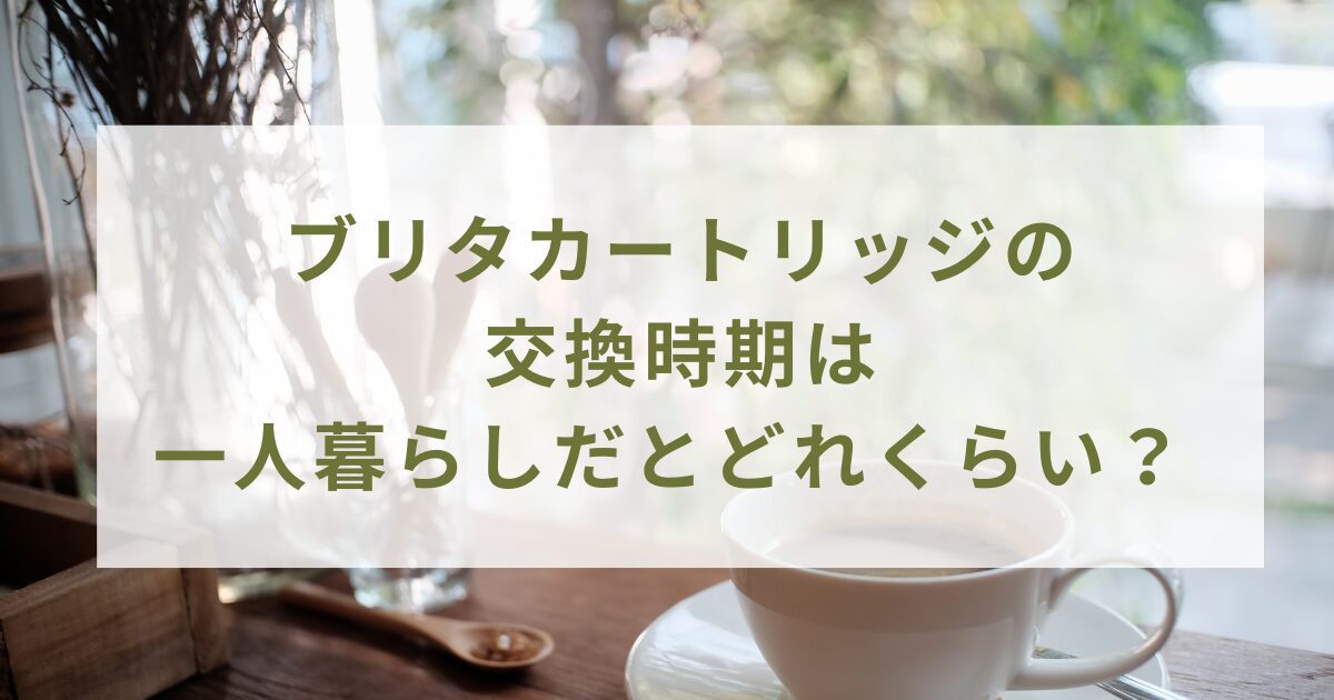 ブリタカートリッジの交換時期は一人暮らしだとどれくらい？