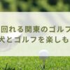 犬と回れる関東のゴルフ場！ 愛犬とゴルフを楽しもう！