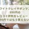 ホワイトクレイサボンマスク990円の口コミ評判をレビュー！990円ではもう買えない？