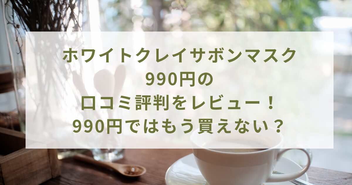 ホワイトクレイサボンマスク990円の口コミ評判をレビュー！990円ではもう買えない？