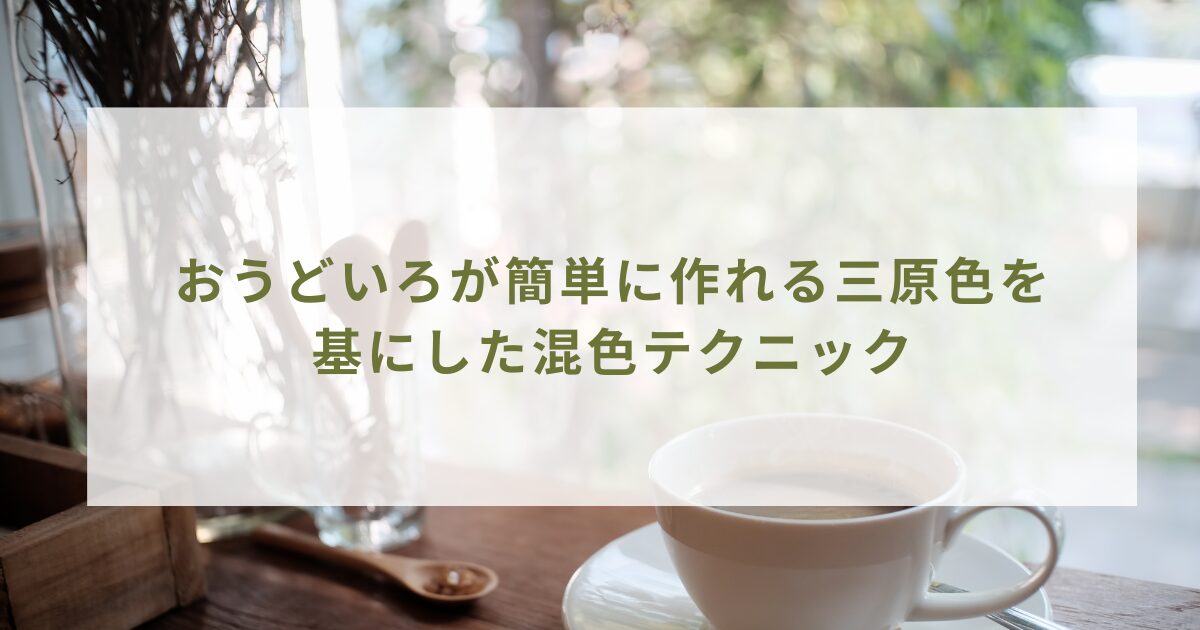 おうどいろが簡単に作れる三原色を基にした混色テクニック