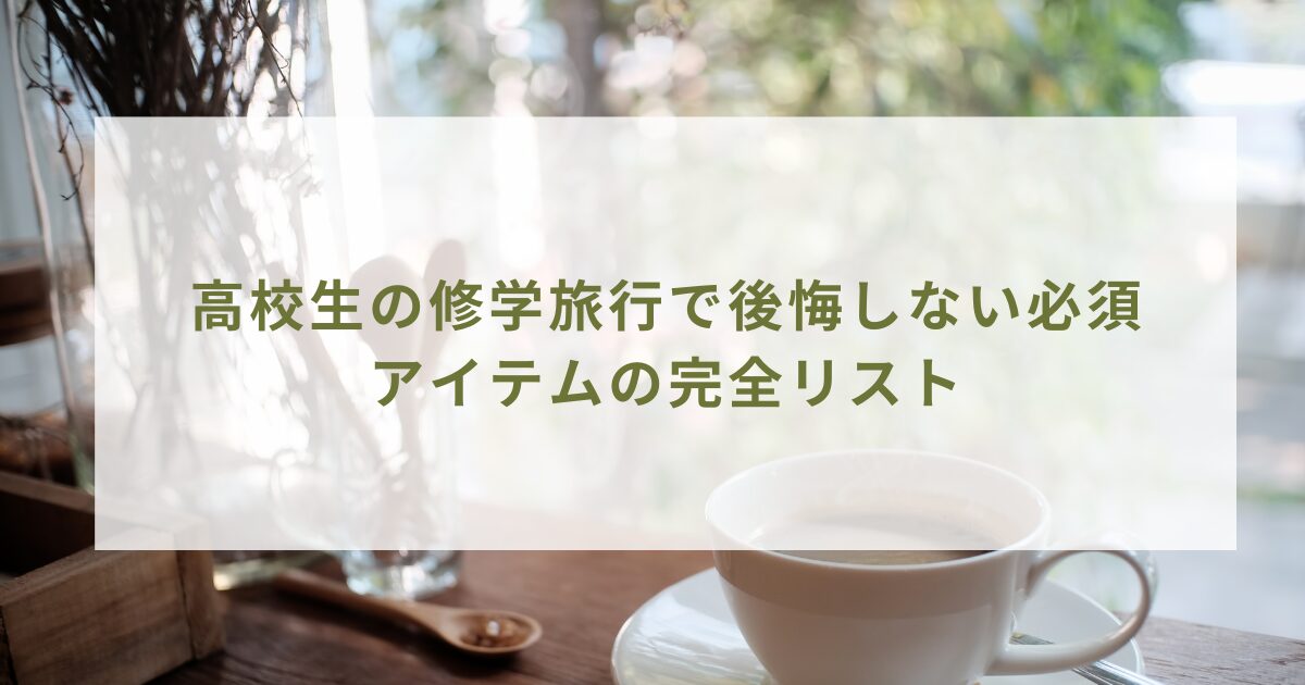 高校生の修学旅行で後悔しない必須アイテムの完全リスト