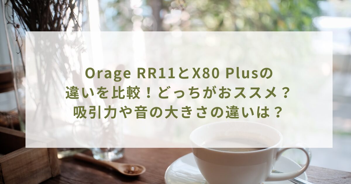 Orage RR11とX80 Plusの違いを比較！どっちがおススメ？吸引力や音の大きさの違いは？