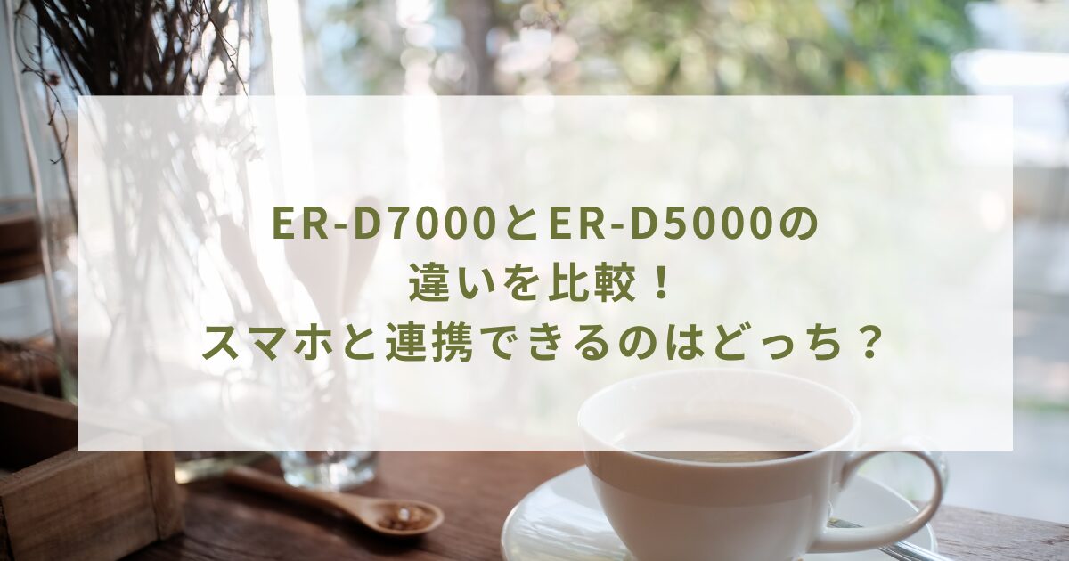 ER-D7000とER-D5000の違いを比較！スマホと連携できるのはどっち？