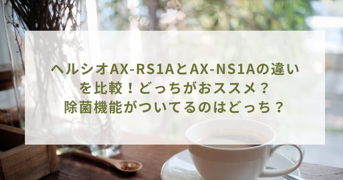 ヘルシオAX-RS1AとAX-NS1Aの違いを比較！どっちがおススメ？除菌機能がついてるのはどっち？