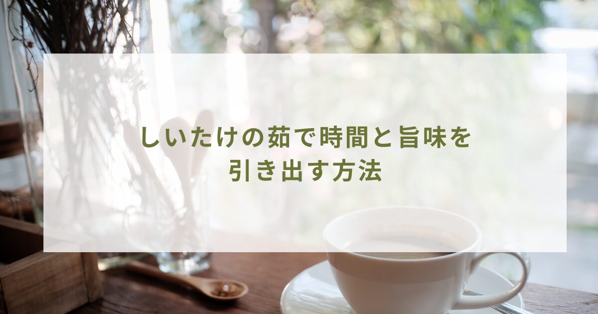 しいたけの茹で時間と旨味を引き出す方法